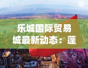 乐城国际贸易城最新动态：蓬勃发展中的国际贸易新枢纽