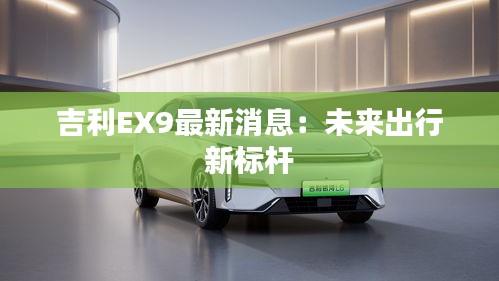 吉利EX9最新消息：未来出行新标杆