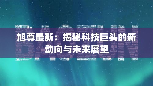 旭尊最新：揭秘科技巨头的新动向与未来展望