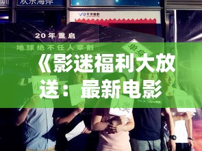 《影迷福利大放送：最新电影免费观影指南》