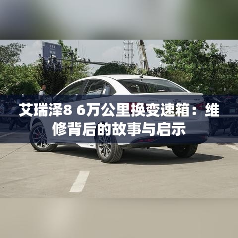 艾瑞泽8 6万公里换变速箱：维修背后的故事与启示