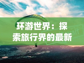 环游世界：探索旅行界的最新潮流与趋势