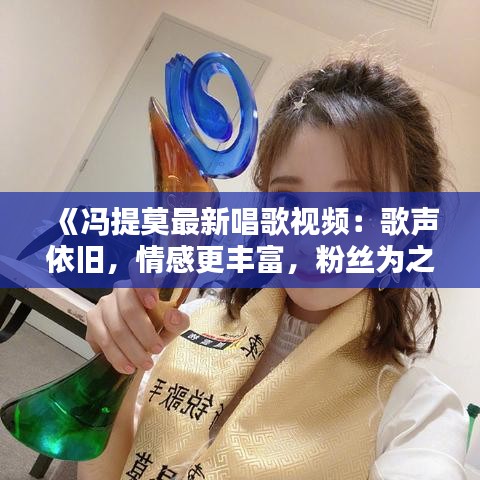 《冯提莫最新唱歌视频：歌声依旧，情感更丰富，粉丝为之动容》