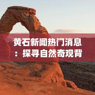 黄石新闻热门消息：探寻自然奇观背后的故事