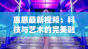 惠恩最新视频：科技与艺术的完美融合