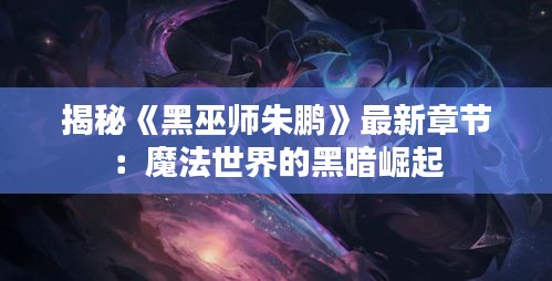 揭秘《黑巫师朱鹏》最新章节：魔法世界的黑暗崛起