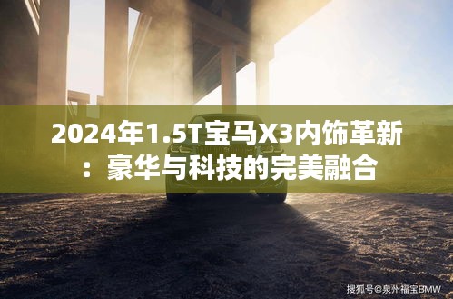 2024年1.5T宝马X3内饰革新：豪华与科技的完美融合