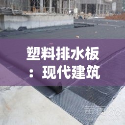 塑料排水板：现代建筑工程中的绿色选择