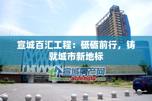 宣城百汇工程：砥砺前行，铸就城市新地标