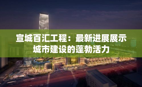 宣城百汇工程：最新进展展示城市建设的蓬勃活力