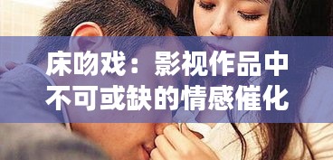 床吻戏：影视作品中不可或缺的情感催化剂