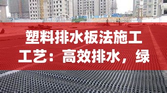 塑料排水板法施工工艺：高效排水，绿色环保