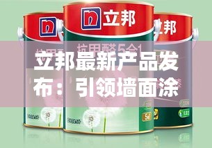 立邦最新产品发布：引领墙面涂料新潮流