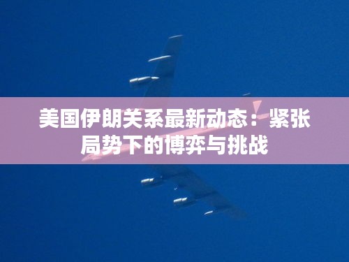 美国伊朗关系最新动态：紧张局势下的博弈与挑战