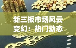 新三板市场风云变幻：热门动态解析与未来展望