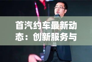 首汽约车最新动态：创新服务与市场布局的双向驱动