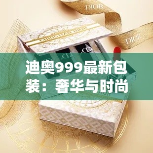 迪奥999最新包装：奢华与时尚的完美融合