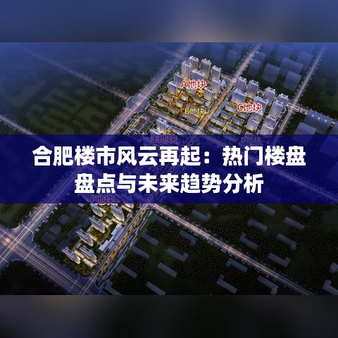 合肥楼市风云再起：热门楼盘盘点与未来趋势分析