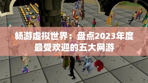 畅游虚拟世界：盘点2023年度最受欢迎的五大网游