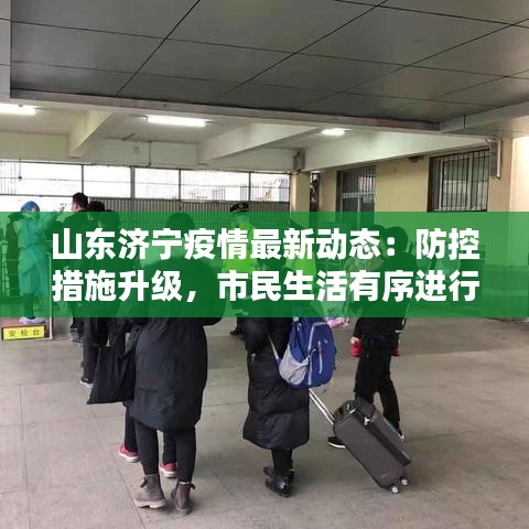 山东济宁疫情最新动态：防控措施升级，市民生活有序进行