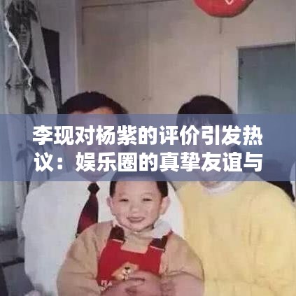 李现对杨紫的评价引发热议：娱乐圈的真挚友谊与专业认可