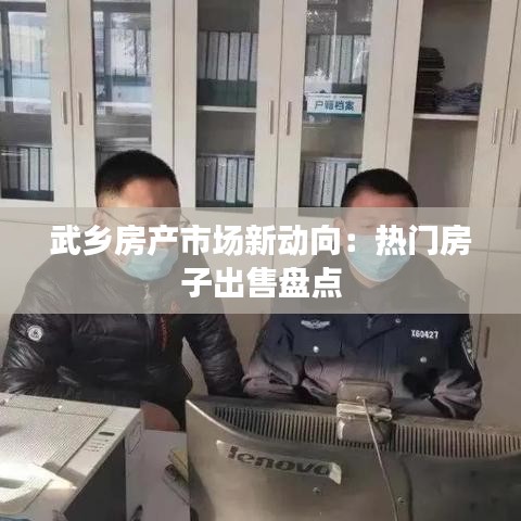 武乡房产市场新动向：热门房子出售盘点