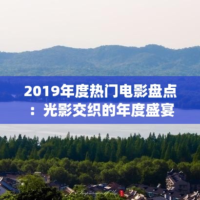 2019年度热门电影盘点：光影交织的年度盛宴