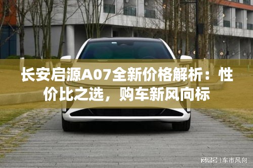 长安启源A07全新价格解析：性价比之选，购车新风向标