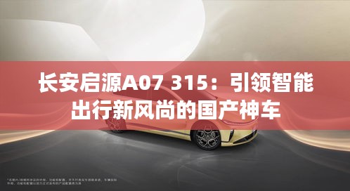 长安启源A07 315：引领智能出行新风尚的国产神车