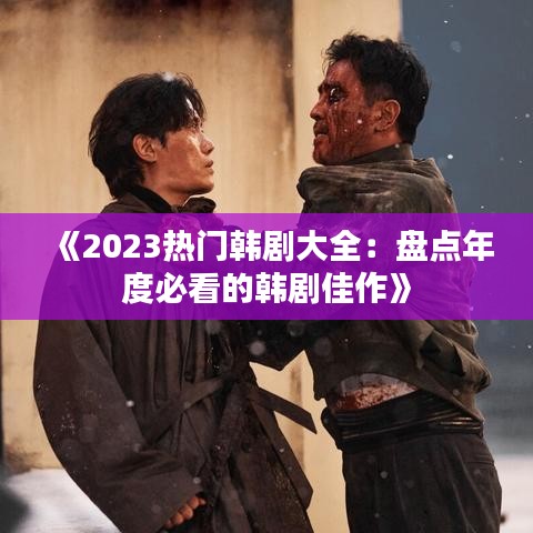 《2023热门韩剧大全：盘点年度必看的韩剧佳作》