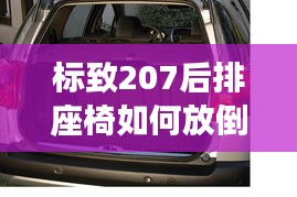 标致207后排座椅如何放倒：轻松实现空间拓展