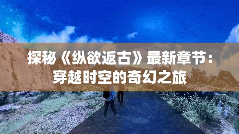 探秘《纵欲返古》最新章节：穿越时空的奇幻之旅