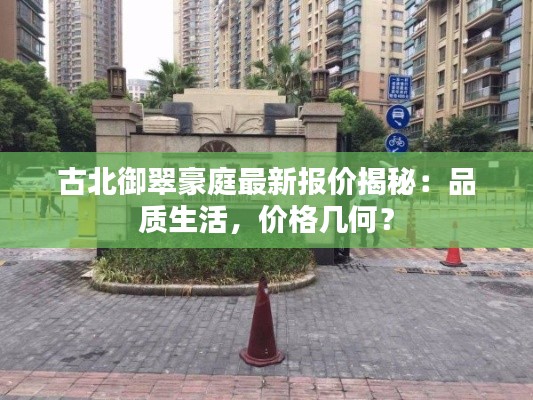 古北御翠豪庭最新报价揭秘：品质生活，价格几何？