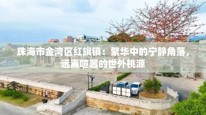 珠海市金湾区红旗镇：繁华中的宁静角落，远离喧嚣的世外桃源