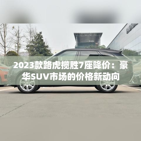 2023款路虎揽胜7座降价：豪华SUV市场的价格新动向