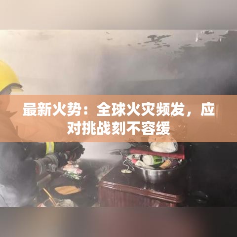 最新火势：全球火灾频发，应对挑战刻不容缓