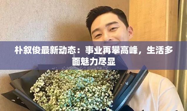 朴叙俊最新动态：事业再攀高峰，生活多面魅力尽显