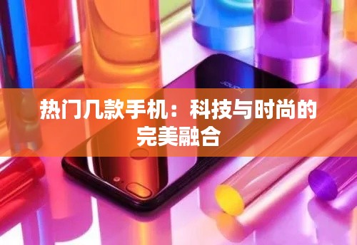 热门几款手机：科技与时尚的完美融合