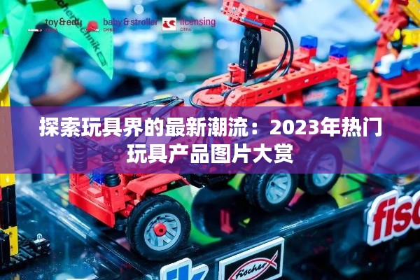 探索玩具界的最新潮流：2023年热门玩具产品图片大赏