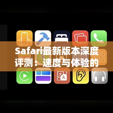 Safari最新版本深度评测：速度与体验的双重升级