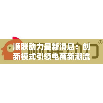 顺联动力最新消息：创新模式引领电商新潮流