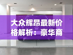 大众辉昂最新价格解析：豪华商务座驾的性价比之选