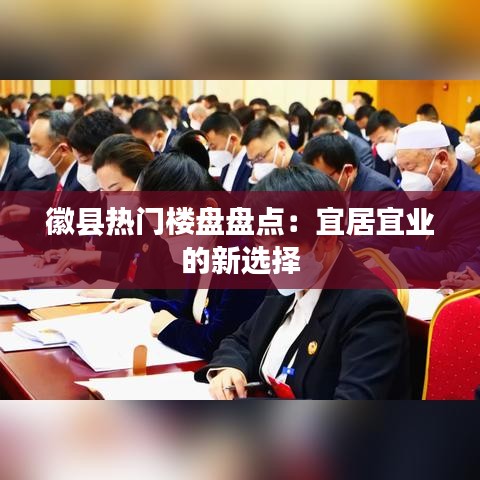 徽县热门楼盘盘点：宜居宜业的新选择