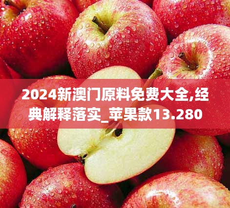 2024新澳门原料免费大全,经典解释落实_苹果款13.280