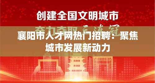 襄阳市人才网热门招聘：聚焦城市发展新动力