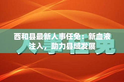 西和县最新人事任免：新血液注入，助力县域发展