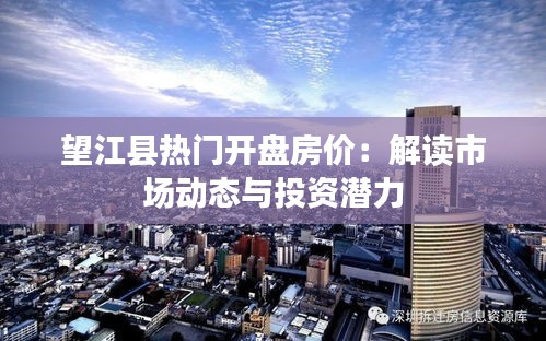 望江县热门开盘房价：解读市场动态与投资潜力