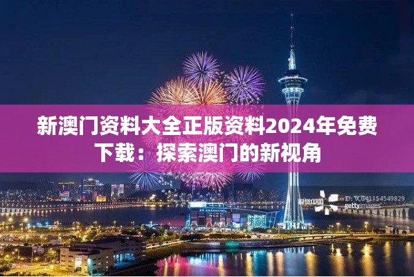 新澳门资料大全正版资料2024年免费下载：探索澳门的新视角