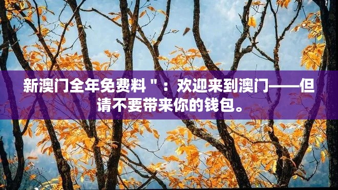 新澳门全年免费料＂：欢迎来到澳门——但请不要带来你的钱包。