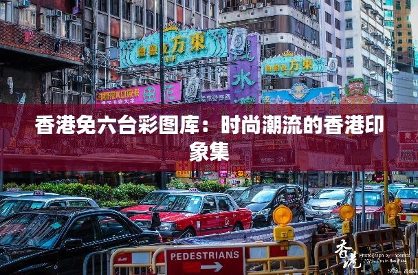 香港免六台彩图库：时尚潮流的香港印象集